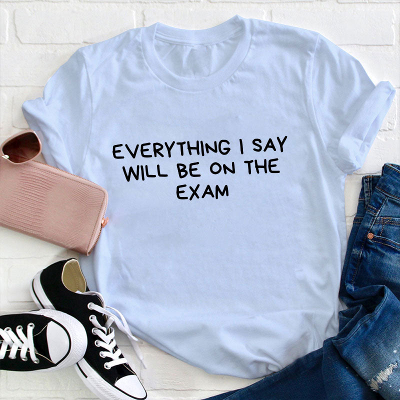 Everything I Say Will Be On The Exam Teacher T-Shirt