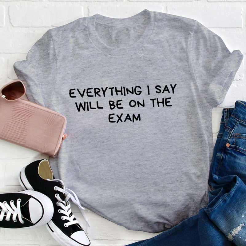 Everything I Say Will Be On The Exam Teacher T-Shirt