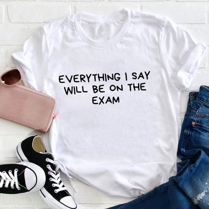 Everything I Say Will Be On The Exam Teacher T-Shirt