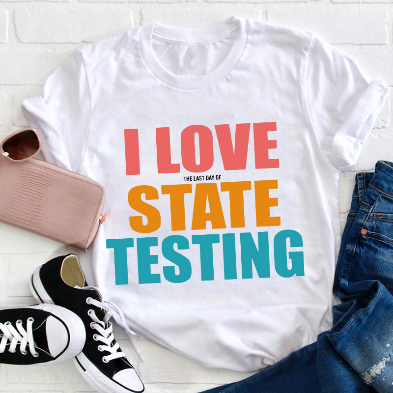 I Love The Last Day Of State Testing Teacher T-Shirt