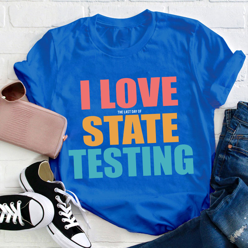 I Love The Last Day Of State Testing Teacher T-Shirt