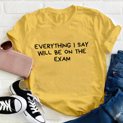 Everything I Say Will Be On The Exam Teacher T-Shirt