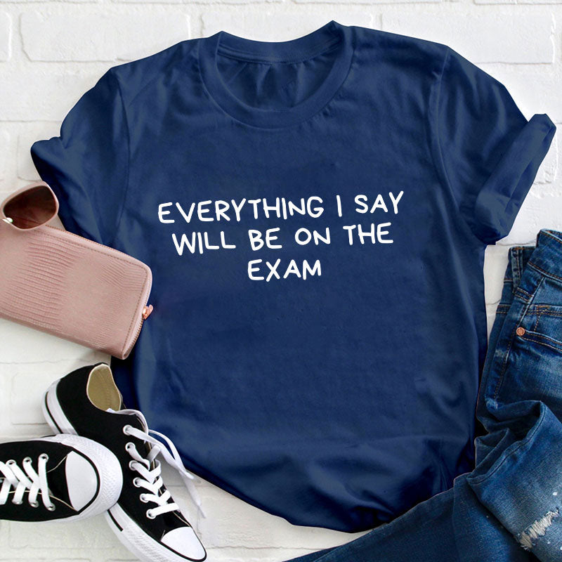 Everything I Say Will Be On The Exam Teacher T-Shirt