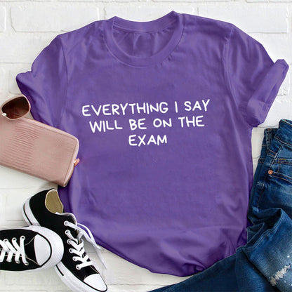 Everything I Say Will Be On The Exam Teacher T-Shirt